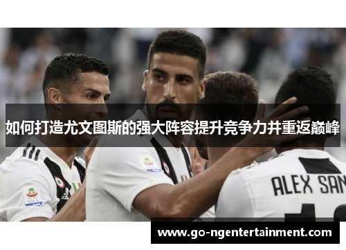 如何打造尤文图斯的强大阵容提升竞争力并重返巅峰