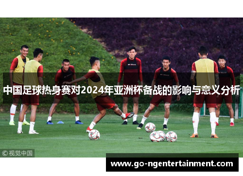 中国足球热身赛对2024年亚洲杯备战的影响与意义分析