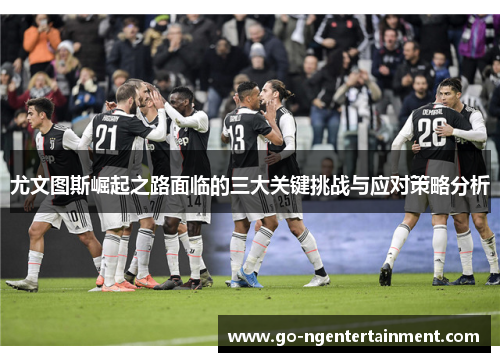 尤文图斯崛起之路面临的三大关键挑战与应对策略分析
