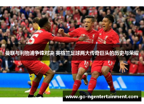 曼联与利物浦争锋对决 英格兰足球两大传奇巨头的历史与荣耀