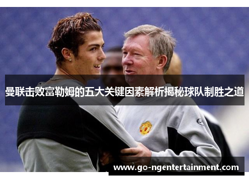 曼联击败富勒姆的五大关键因素解析揭秘球队制胜之道