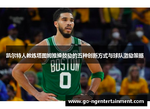 凯尔特人教练塔图姆推搡鼓励的五种创新方式与球队激励策略