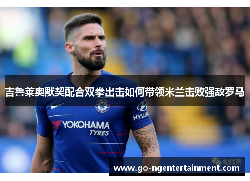 吉鲁莱奥默契配合双拳出击如何带领米兰击败强敌罗马