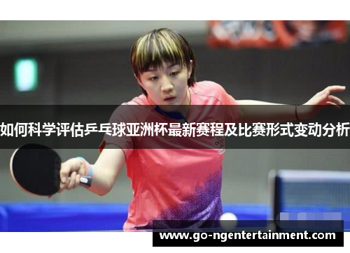 如何科学评估乒乓球亚洲杯最新赛程及比赛形式变动分析