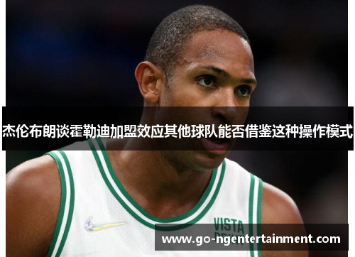 杰伦布朗谈霍勒迪加盟效应其他球队能否借鉴这种操作模式