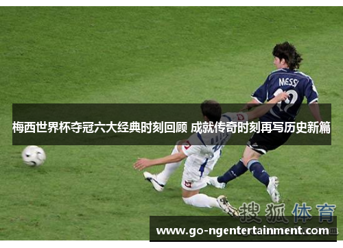 梅西世界杯夺冠六大经典时刻回顾 成就传奇时刻再写历史新篇
