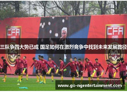 三队争四大势已成 国足如何在激烈竞争中找到未来发展路径