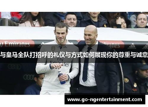 与皇马全队打招呼的礼仪与方式如何展现你的尊重与诚意
