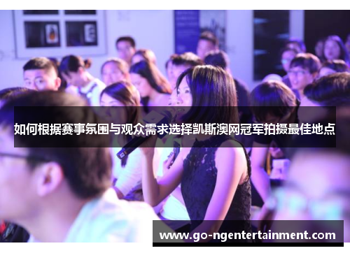 如何根据赛事氛围与观众需求选择凯斯澳网冠军拍摄最佳地点