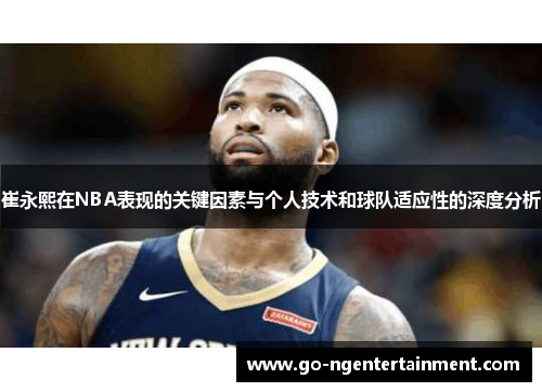 崔永熙在NBA表现的关键因素与个人技术和球队适应性的深度分析
