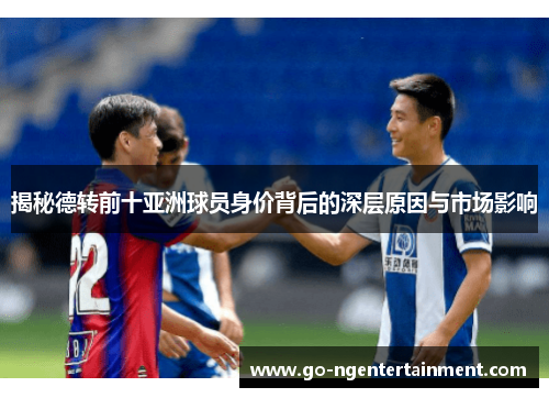 揭秘德转前十亚洲球员身价背后的深层原因与市场影响