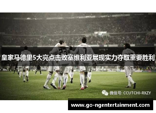 皇家马德里5大亮点击败塞维利亚展现实力夺取重要胜利