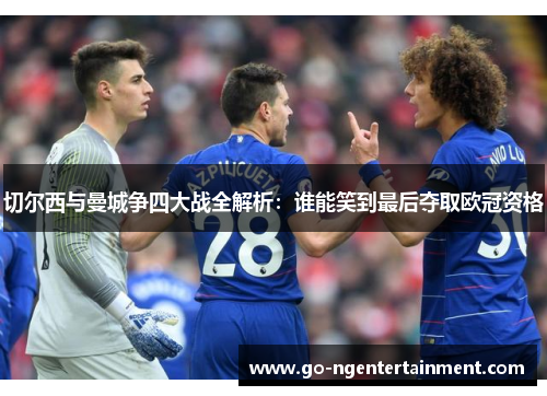 切尔西与曼城争四大战全解析：谁能笑到最后夺取欧冠资格