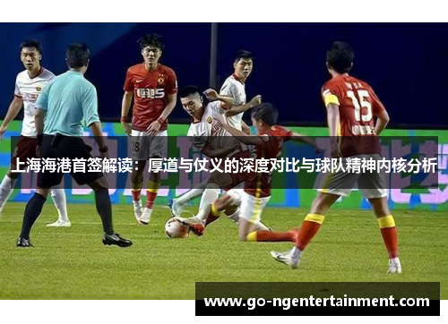 上海海港首签解读：厚道与仗义的深度对比与球队精神内核分析
