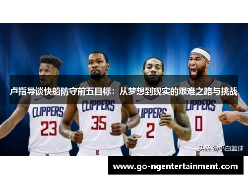 卢指导谈快船防守前五目标：从梦想到现实的艰难之路与挑战