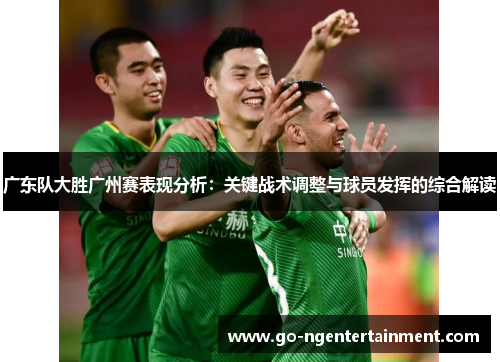广东队大胜广州赛表现分析：关键战术调整与球员发挥的综合解读
