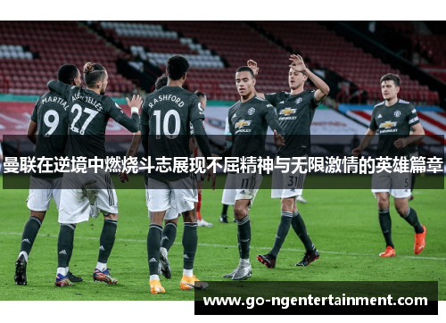 曼联在逆境中燃烧斗志展现不屈精神与无限激情的英雄篇章