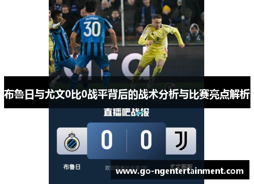 布鲁日与尤文0比0战平背后的战术分析与比赛亮点解析