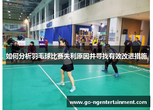 如何分析羽毛球比赛失利原因并寻找有效改进措施