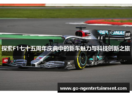 探索F1七十五周年庆典中的新车魅力与科技创新之旅