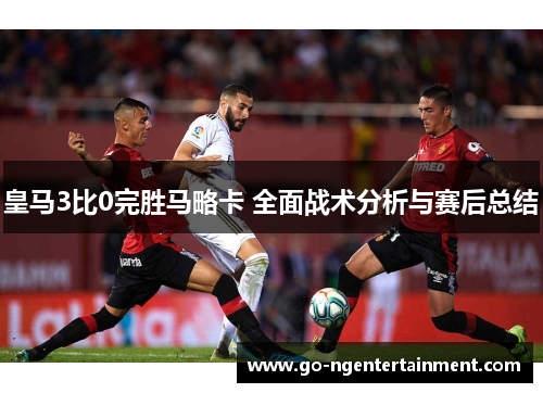 皇马3比0完胜马略卡 全面战术分析与赛后总结