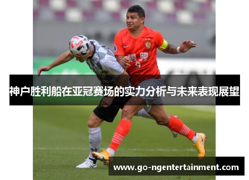 神户胜利船在亚冠赛场的实力分析与未来表现展望