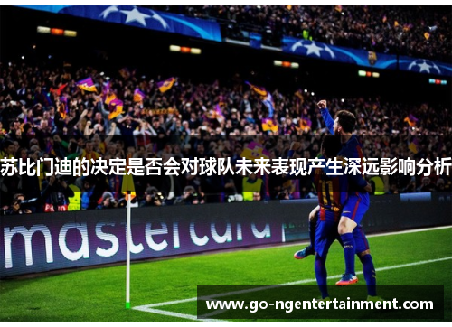 苏比门迪的决定是否会对球队未来表现产生深远影响分析