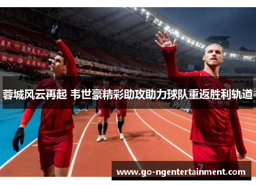 蓉城风云再起 韦世豪精彩助攻助力球队重返胜利轨道