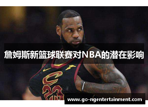 詹姆斯新篮球联赛对NBA的潜在影响