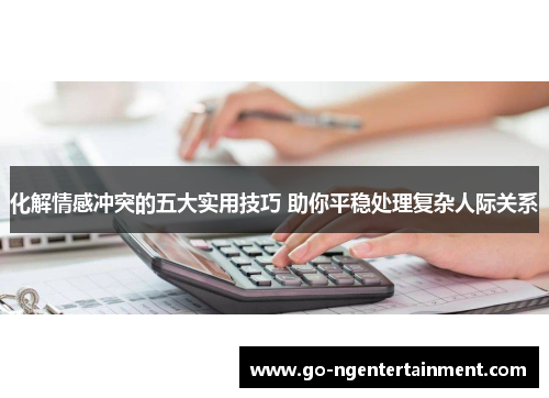 化解情感冲突的五大实用技巧 助你平稳处理复杂人际关系