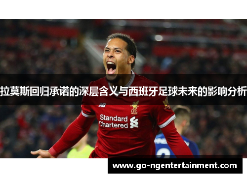 拉莫斯回归承诺的深层含义与西班牙足球未来的影响分析