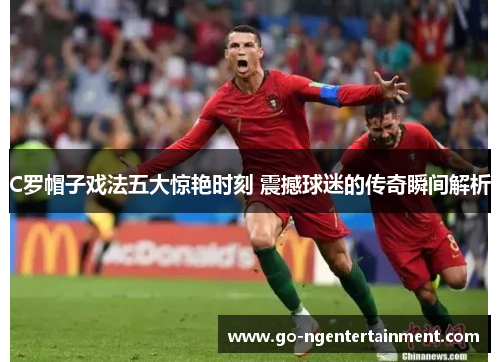 C罗帽子戏法五大惊艳时刻 震撼球迷的传奇瞬间解析