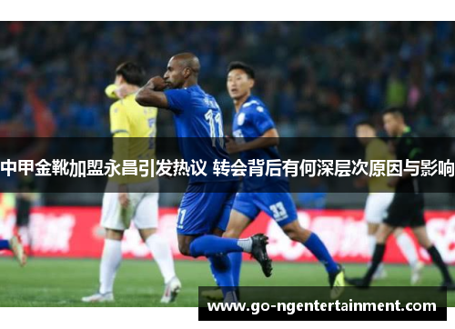 中甲金靴加盟永昌引发热议 转会背后有何深层次原因与影响