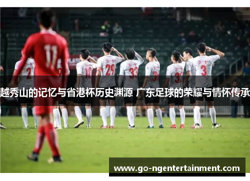 越秀山的记忆与省港杯历史渊源 广东足球的荣耀与情怀传承