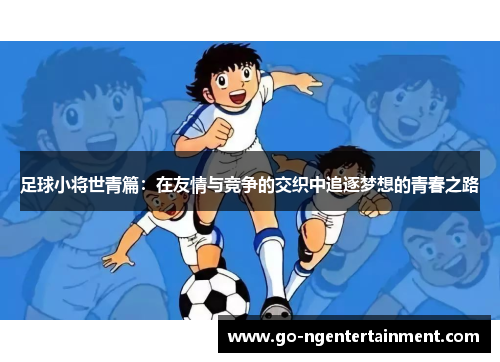 足球小将世青篇：在友情与竞争的交织中追逐梦想的青春之路