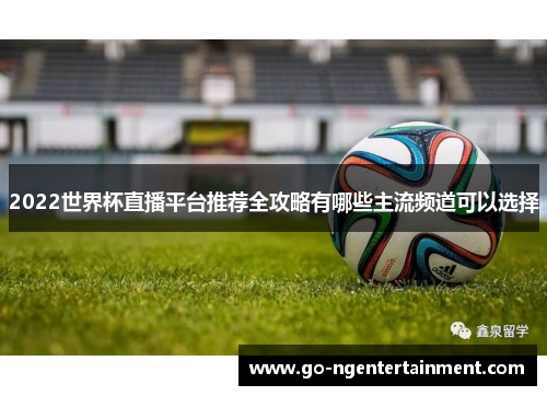 2022世界杯直播平台推荐全攻略有哪些主流频道可以选择
