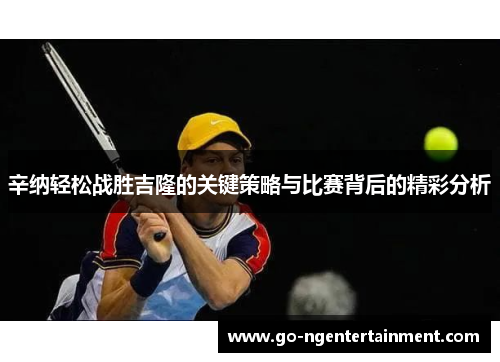 辛纳轻松战胜吉隆的关键策略与比赛背后的精彩分析