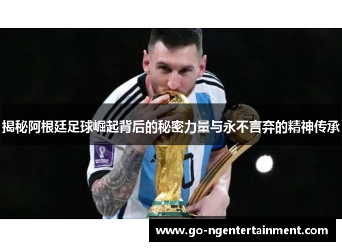 揭秘阿根廷足球崛起背后的秘密力量与永不言弃的精神传承