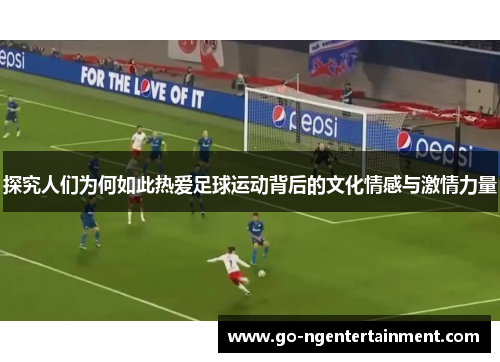 探究人们为何如此热爱足球运动背后的文化情感与激情力量