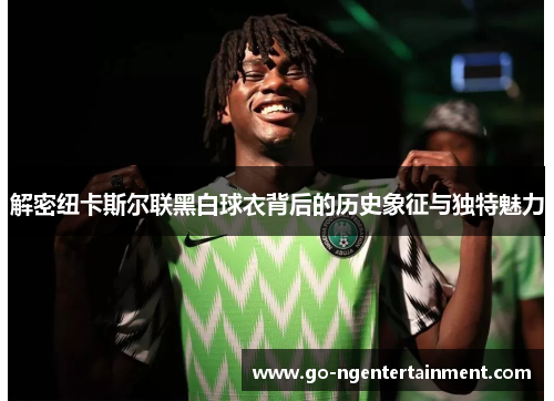 解密纽卡斯尔联黑白球衣背后的历史象征与独特魅力