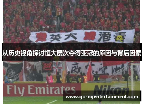 从历史视角探讨恒大屡次夺得亚冠的原因与背后因素