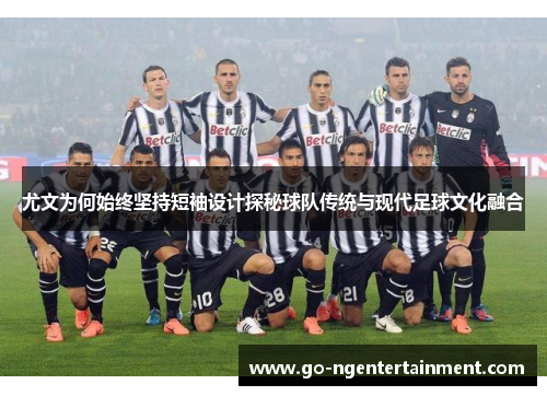 尤文为何始终坚持短袖设计探秘球队传统与现代足球文化融合