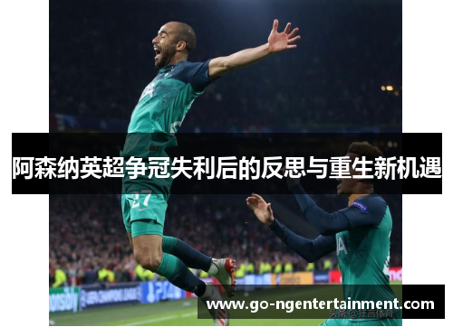 阿森纳英超争冠失利后的反思与重生新机遇