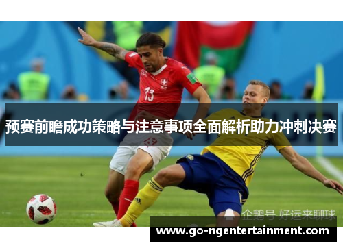 预赛前瞻成功策略与注意事项全面解析助力冲刺决赛