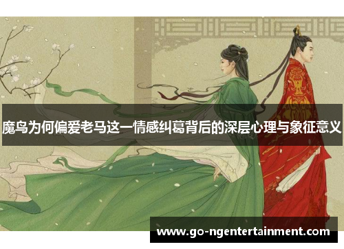 魔鸟为何偏爱老马这一情感纠葛背后的深层心理与象征意义
