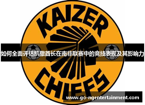 如何全面评估凯撒酋长在南非联赛中的竞技表现及其影响力
