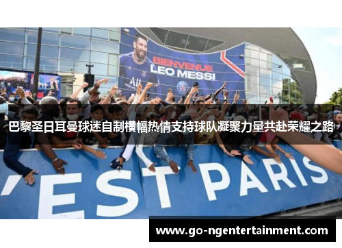 巴黎圣日耳曼球迷自制横幅热情支持球队凝聚力量共赴荣耀之路