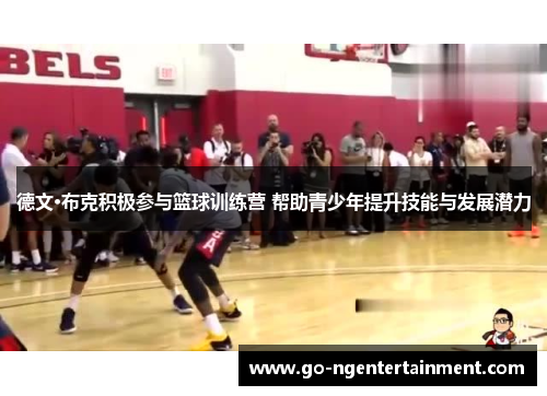 德文·布克积极参与篮球训练营 帮助青少年提升技能与发展潜力