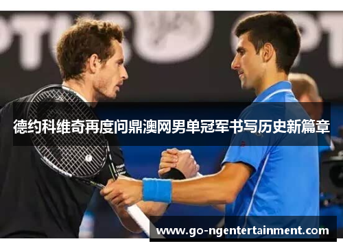 德约科维奇再度问鼎澳网男单冠军书写历史新篇章