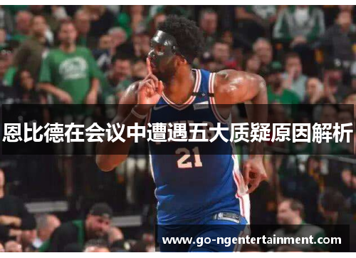 恩比德在会议中遭遇五大质疑原因解析 恩比德在会议中遭遇五大质疑原因解析